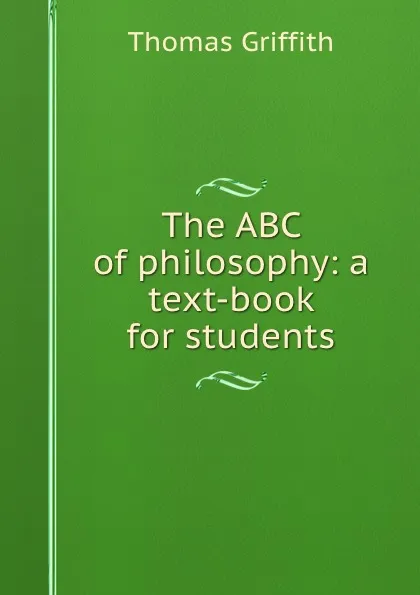 Обложка книги The ABC of philosophy: a text-book for students, Thomas Griffith