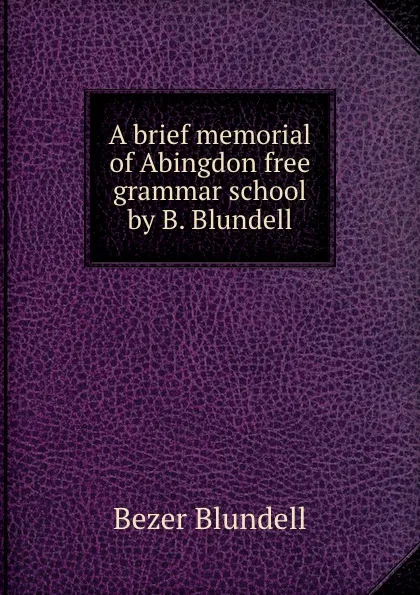 Обложка книги A brief memorial of Abingdon free grammar school by B. Blundell., Bezer Blundell