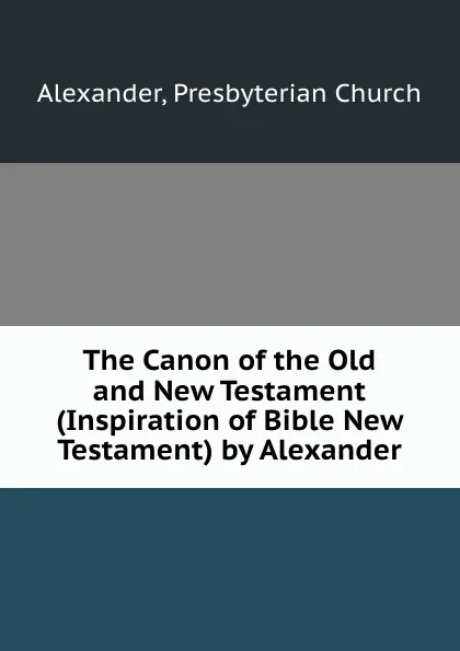 Обложка книги The Canon of the Old and New Testament (Inspiration of Bible New Testament) by Alexander, Presbyterian Church Alexander