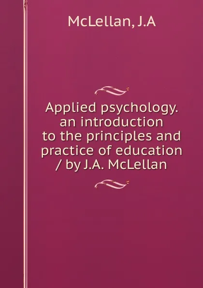 Обложка книги Applied psychology. an introduction to the principles and practice of education / by J.A. McLellan, J.A. McLellan