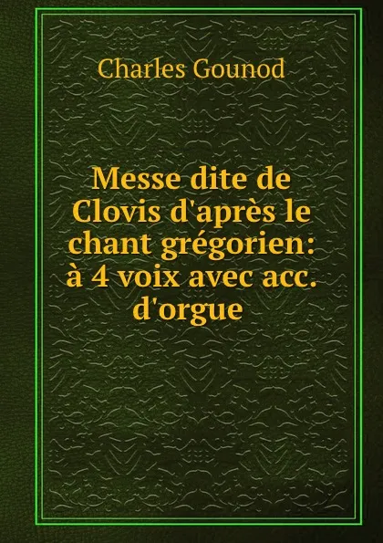 Обложка книги Messe dite de Clovis d.apres le chant gregorien: a 4 voix avec acc. d.orgue ., Charles Gounod