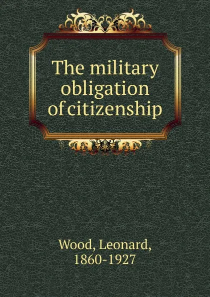 Обложка книги The military obligation of citizenship, Leonard Wood