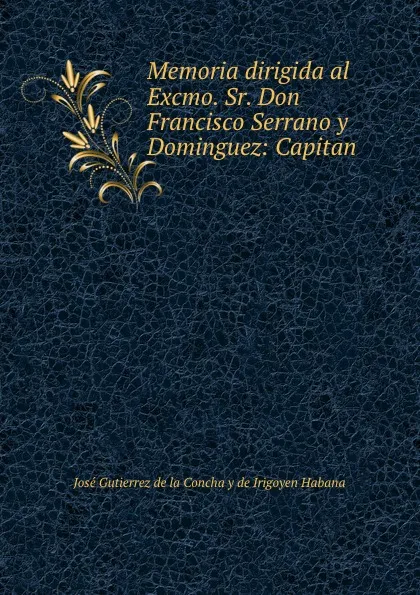 Обложка книги Memoria dirigida al Excmo. Sr. Don Francisco Serrano y Dominguez: Capitan ., José Gutierrez de la Concha y de Irigoyen Habana