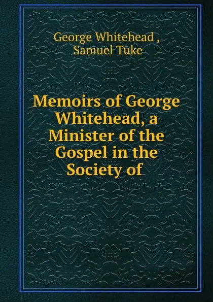 Обложка книги Memoirs of George Whitehead, a Minister of the Gospel in the Society of ., George Whitehead