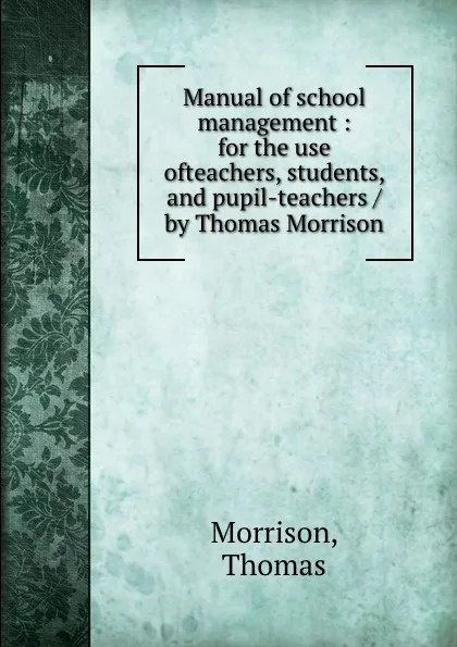 Обложка книги Manual of school management : for the use ofteachers, students, and pupil-teachers / by Thomas Morrison, Thomas Morrison