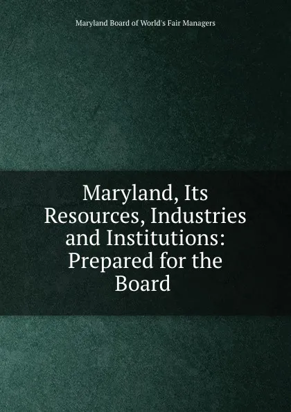 Обложка книги Maryland, Its Resources, Industries and Institutions: Prepared for the Board ., Maryland Board of World's Fair Managers