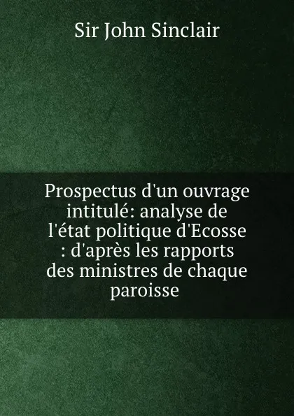 Обложка книги Prospectus d.un ouvrage intitule: analyse de l.etat politique d.Ecosse : d.apres les rapports des ministres de chaque paroisse ., John Sinclair