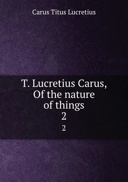 Обложка книги T. Lucretius Carus, Of the nature of things. 2, Titus Lucretius Carus