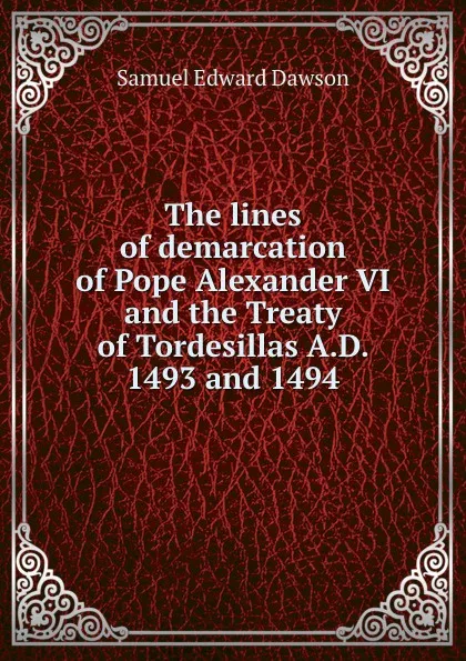 Обложка книги The lines of demarcation of Pope Alexander VI and the Treaty of Tordesillas A.D. 1493 and 1494, Samuel Edward Dawson