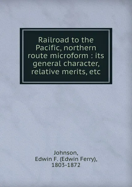 Обложка книги Railroad to the Pacific, northern route microform : its general character, relative merits, etc., Edwin Ferry Johnson