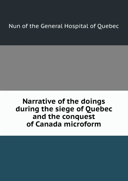 Обложка книги Narrative of the doings during the siege of Quebec and the conquest of Canada microform, Nun of the General Hospital of Quebec