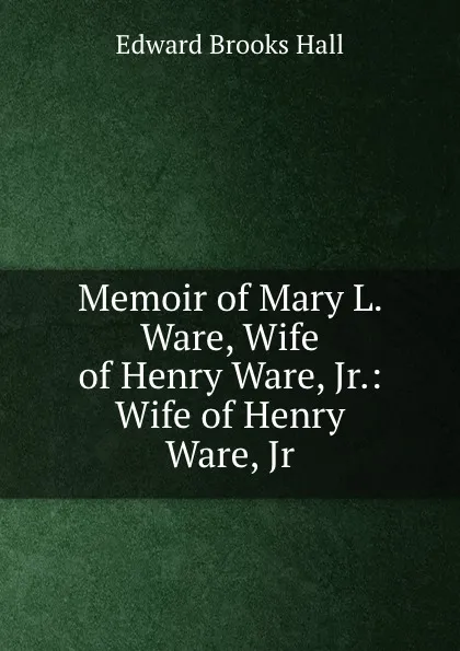 Обложка книги Memoir of Mary L. Ware, Wife of Henry Ware, Jr.: Wife of Henry Ware, Jr., Edward Brooks Hall