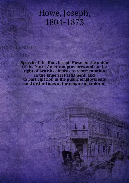 Обложка книги Speech of the Hon. Joseph Howe on the union of the North American provinces and on the right of British colonists to representation in the Imperial Parliament, and to participation in the public employments and distinctions of the empire microform, Joseph Howe