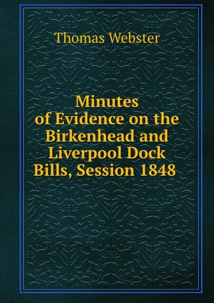 Обложка книги Minutes of Evidence on the Birkenhead and Liverpool Dock Bills, Session 1848 ., Thomas Webster