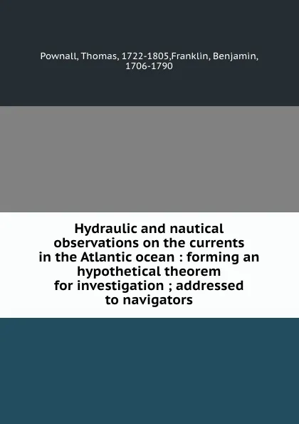 Обложка книги Hydraulic and nautical observations on the currents in the Atlantic ocean : forming an hypothetical theorem for investigation ; addressed to navigators, Thomas Pownall