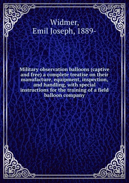 Обложка книги Military observation balloons (captive and free) a complete treatise on their manufacture, equipment, inspection, and handling, with special instructions for the training of a field balloon company, Emil Joseph Widmer