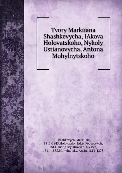 Обложка книги Tvory Markiiana Shashkevycha, IAkova Holovatskoho, Nykoly Ustianovycha, Antona Mohylnytskoho, Markiian Shashkevych