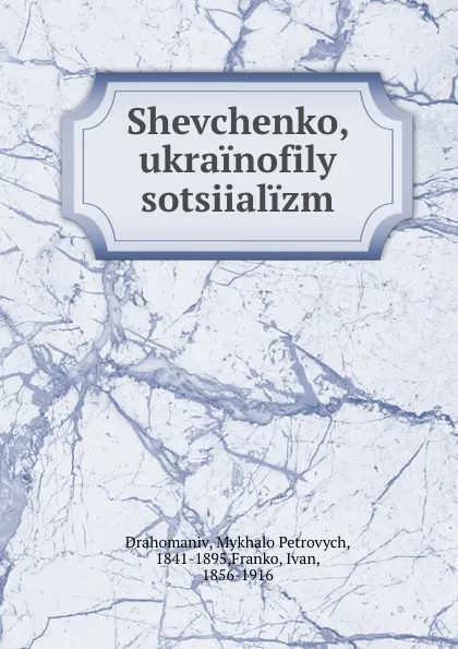 Обложка книги Shevchenko, ukrainofily sotsiializm, Mykhalo Petrovych Drahomaniv