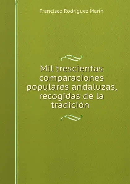 Обложка книги Mil trescientas comparaciones populares andaluzas, recogidas de la tradicion ., Francisco Rodríguez Marín