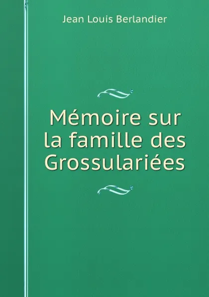 Обложка книги Memoire sur la famille des Grossulariees, Jean Louis Berlandier