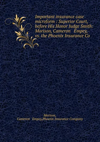 Обложка книги Important insurance case microform : Superior Court, before His Honor Judge Smith: Morison, Cameron . Empey, vs. the Phoenix Insurance Co, Cameron and Empey Morison