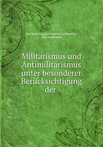 Обложка книги Militarismus und Antimilitarismus unter besonderer Berucksichtigung der ., Karl Paul August Friedrich Liebknecht