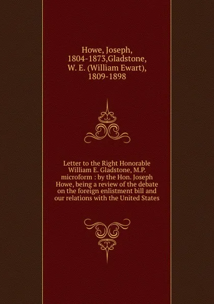 Обложка книги Letter to the Right Honorable William E. Gladstone, M.P. microform : by the Hon. Joseph Howe, being a review of the debate on the foreign enlistment bill and our relations with the United States, Joseph Howe