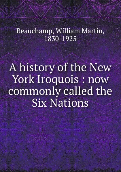 Обложка книги A history of the New York Iroquois : now commonly called the Six Nations, William Martin Beauchamp