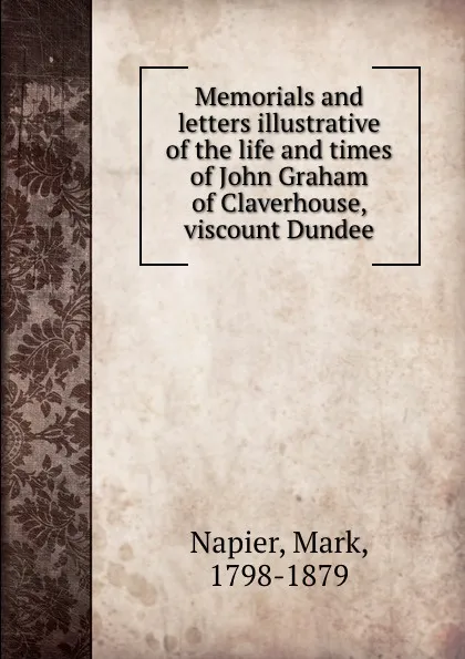 Обложка книги Memorials and letters illustrative of the life and times of John Graham of Claverhouse, viscount Dundee, Mark Napier