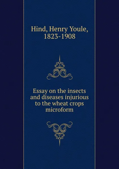 Обложка книги Essay on the insects and diseases injurious to the wheat crops microform, Henry Youle Hind