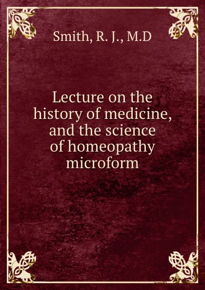 Обложка книги Lecture on the history of medicine, and the science of homeopathy microform, R.J. Smith