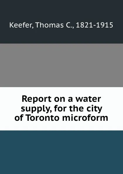 Обложка книги Report on a water supply, for the city of Toronto microform, Thomas C. Keefer