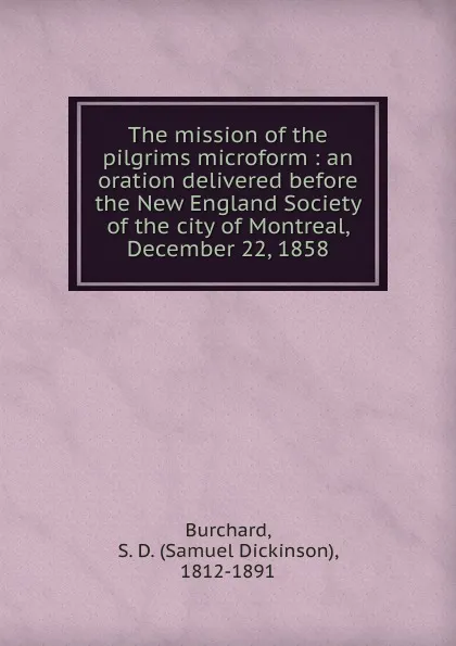 Обложка книги The mission of the pilgrims microform : an oration delivered before the New England Society of the city of Montreal, December 22, 1858, Samuel Dickinson Burchard