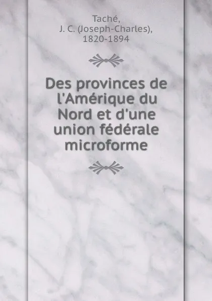 Обложка книги Des provinces de l.Amerique du Nord et d.une union federale microforme, Joseph-Charles Taché