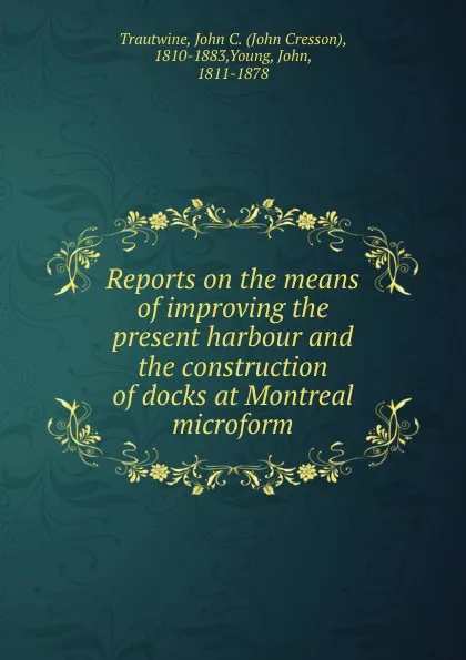 Обложка книги Reports on the means of improving the present harbour and the construction of docks at Montreal microform, John Cresson Trautwine