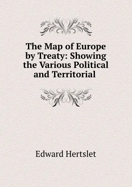 Обложка книги The Map of Europe by Treaty: Showing the Various Political and Territorial ., Edward Hertslet