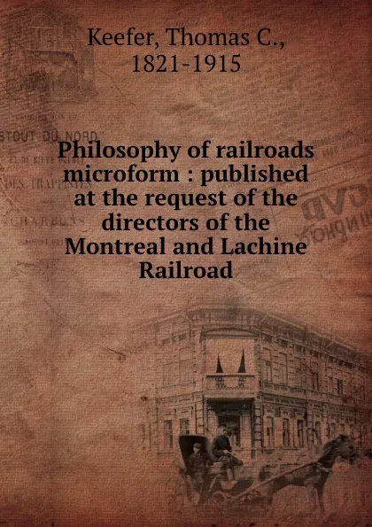 Обложка книги Philosophy of railroads microform : published at the request of the directors of the Montreal and Lachine Railroad, Thomas C. Keefer