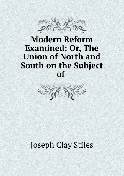 Обложка книги Modern Reform Examined; Or, The Union of North and South on the Subject of ., Joseph Clay Stiles