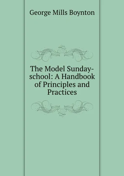 Обложка книги The Model Sunday-school: A Handbook of Principles and Practices, George Mills Boynton