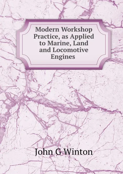 Обложка книги Modern Workshop Practice, as Applied to Marine, Land and Locomotive Engines ., John G. Winton