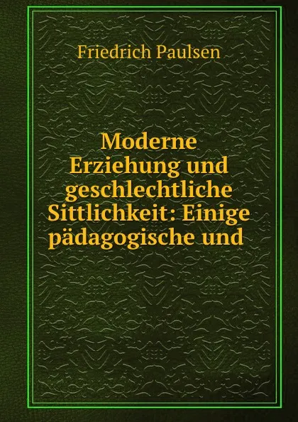 Обложка книги Moderne Erziehung und geschlechtliche Sittlichkeit: Einige padagogische und ., Friedrich Paulsen