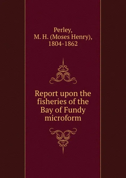 Обложка книги Report upon the fisheries of the Bay of Fundy microform, Moses Henry Perley