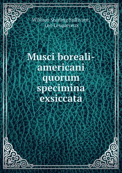 Обложка книги Musci boreali-americani quorum specimina exsiccata, William Starling Sullivant