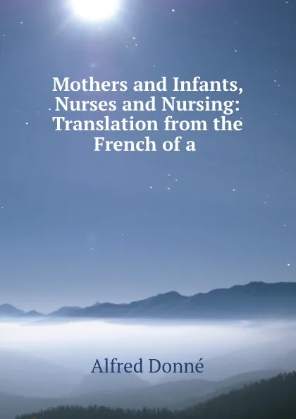 Обложка книги Mothers and Infants, Nurses and Nursing: Translation from the French of a ., Alfred Donné