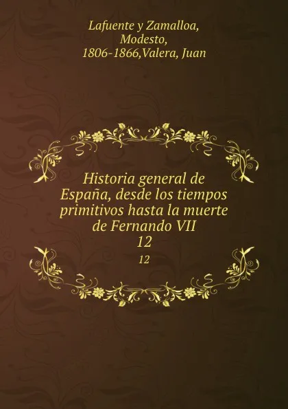 Обложка книги Historia general de Espana, desde los tiempos primitivos hasta la muerte de Fernando VII. 12, Modesto Lafuente y Zamalloa