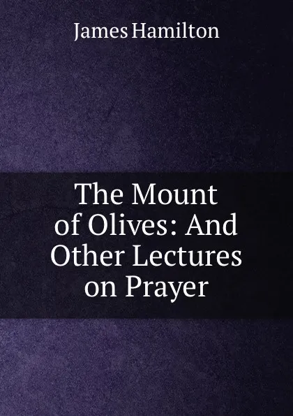 Обложка книги The Mount of Olives: And Other Lectures on Prayer, James Hamilton