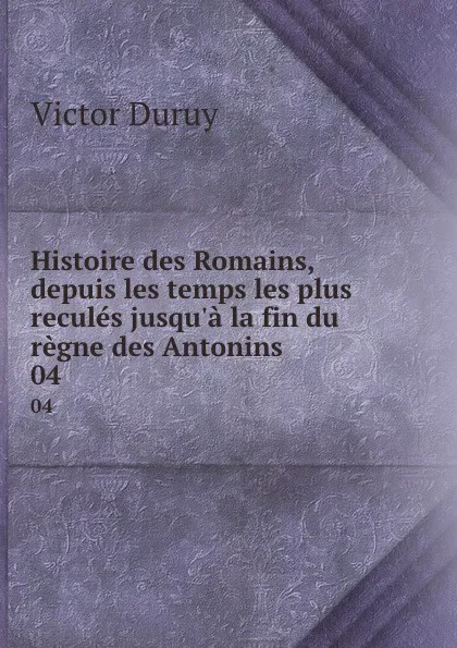 Обложка книги Histoire des Romains, depuis les temps les plus recules jusqu.a la fin du regne des Antonins. 04, Victor Duruy