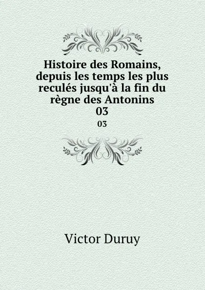 Обложка книги Histoire des Romains, depuis les temps les plus recules jusqu.a la fin du regne des Antonins. 03, Victor Duruy