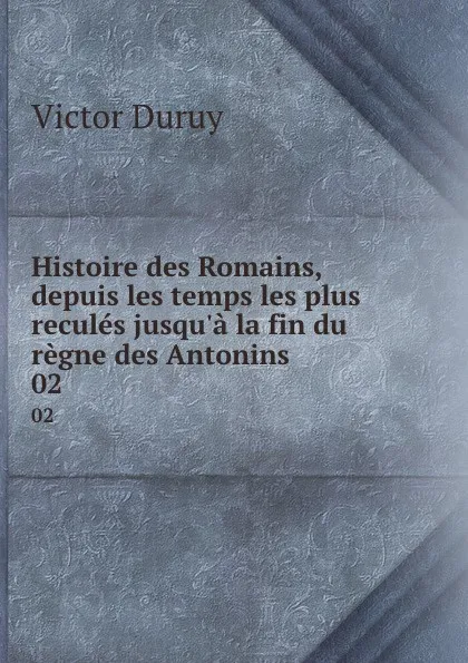 Обложка книги Histoire des Romains, depuis les temps les plus recules jusqu.a la fin du regne des Antonins. 02, Victor Duruy