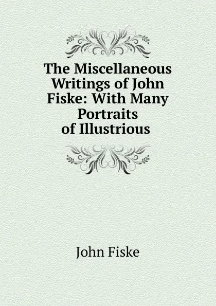 Обложка книги The Miscellaneous Writings of John Fiske: With Many Portraits of Illustrious ., John Fiske